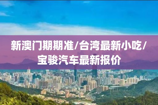 新澳门期期准/台湾最新小吃/宝骏汽车最新报价