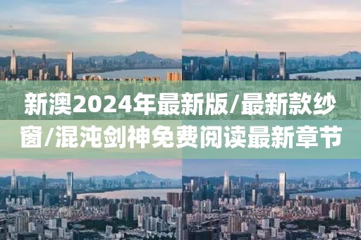 新澳2024年最新版/最新款纱窗/混沌剑神免费阅读最新章节