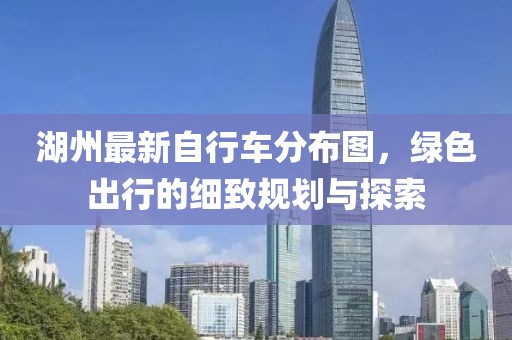 湖州最新自行车分布图，绿色出行的细致规划与探索