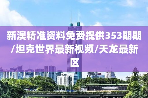 新澳精准资料免费提供353期期/坦克世界最新视频/天龙最新区