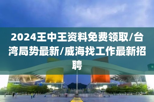 2024王中王资料免费领取/台湾局势最新/威海找工作最新招聘