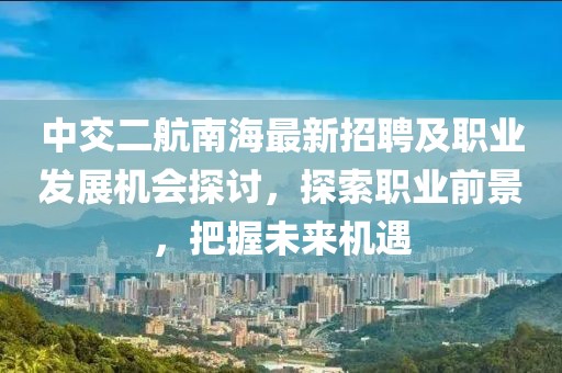 中交二航南海最新招聘及职业发展机会探讨，探索职业前景，把握未来机遇