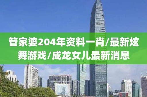 管家婆204年资料一肖/最新炫舞游戏/成龙女儿最新消息