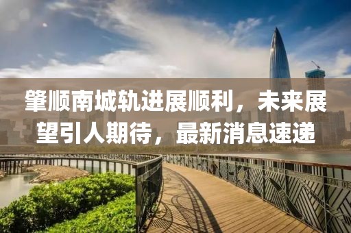 肇顺南城轨进展顺利，未来展望引人期待，最新消息速递