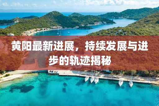 黄阳最新进展，持续发展与进步的轨迹揭秘