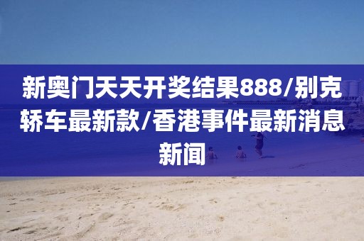 新奥门天天开奖结果888/别克轿车最新款/香港事件最新消息新闻
