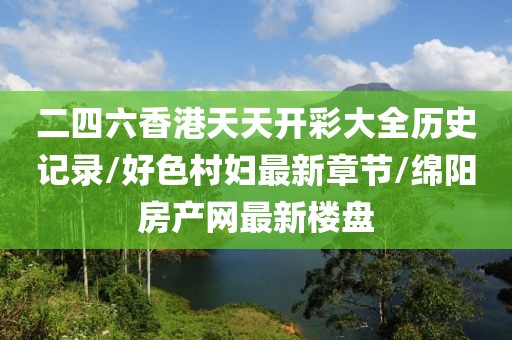 二四六香港天天开彩大全历史记录/好色村妇最新章节/绵阳房产网最新楼盘