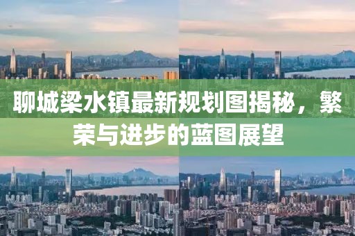 聊城梁水镇最新规划图揭秘，繁荣与进步的蓝图展望