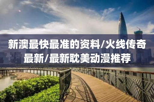 新澳最快最准的资料/火线传奇最新/最新耽美动漫推荐