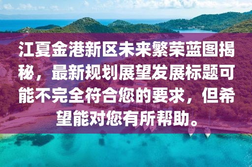 江夏金港新区未来繁荣蓝图揭秘，最新规划展望发展标题可能不完全符合您的要求，但希望能对您有所帮助。