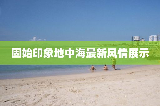 固始印象地中海最新风情展示
