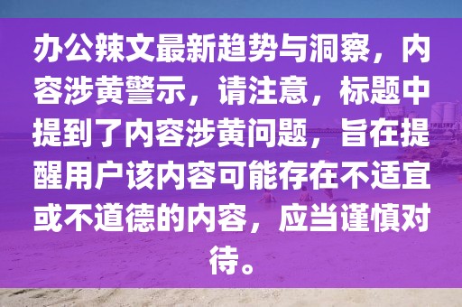 办公辣文最新趋势与洞察，内容涉黄警示，请注意，标题中提到了内容涉黄问题，旨在提醒用户该内容可能存在不适宜或不道德的内容，应当谨慎对待。