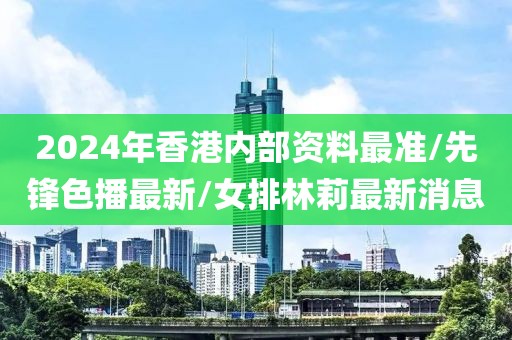 2024年香港内部资料最准/先锋色播最新/女排林莉最新消息