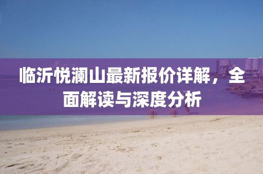 临沂悦澜山最新报价详解，全面解读与深度分析