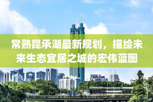 常熟昆承湖最新规划，描绘未来生态宜居之城的宏伟蓝图