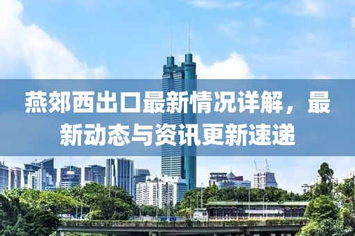 燕郊西出口最新情况详解，最新动态与资讯更新速递
