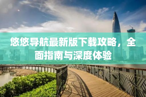 悠悠导航最新版下载攻略，全面指南与深度体验