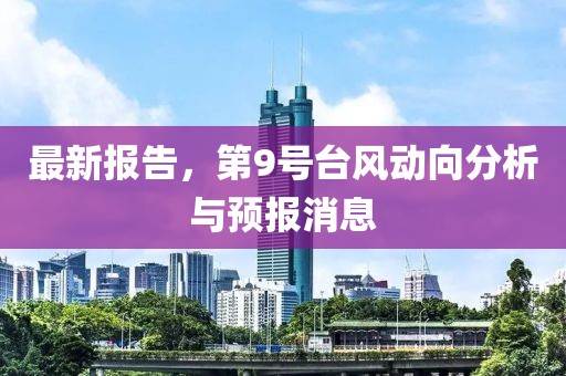 最新报告，第9号台风动向分析与预报消息