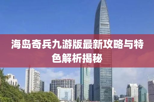 海岛奇兵九游版最新攻略与特色解析揭秘