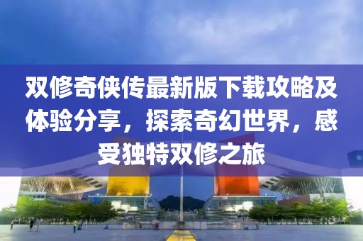 双修奇侠传最新版下载攻略及体验分享，探索奇幻世界，感受独特双修之旅