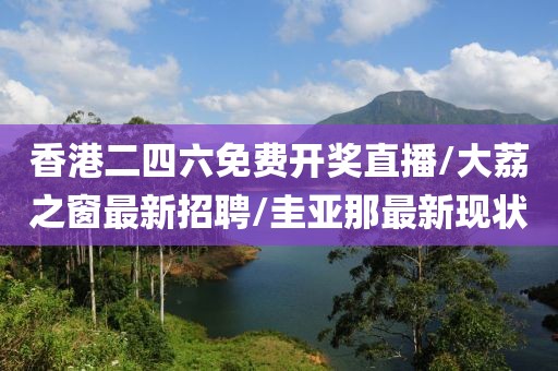 香港二四六免费开奖直播/大荔之窗最新招聘/圭亚那最新现状