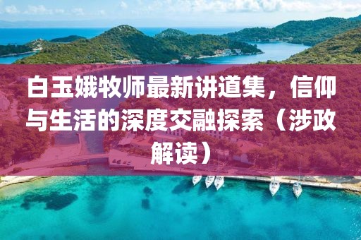 白玉娥牧师最新讲道集，信仰与生活的深度交融探索（涉政解读）