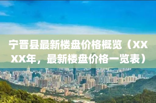 宁晋县最新楼盘价格概览（XXXX年，最新楼盘价格一览表）
