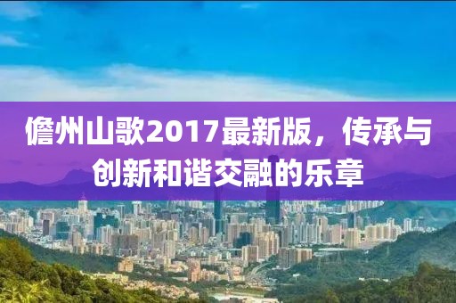 儋州山歌2017最新版，传承与创新和谐交融的乐章