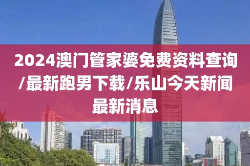 2024澳门管家婆免费资料查询/最新跑男下载/乐山今天新闻最新消息