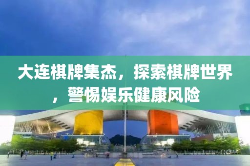 大连棋牌集杰，探索棋牌世界，警惕娱乐健康风险