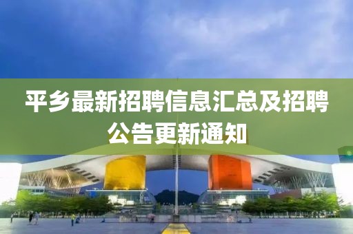 平乡最新招聘信息汇总及招聘公告更新通知