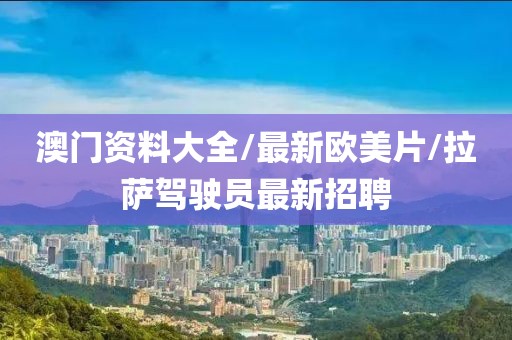 澳门资料大全/最新欧美片/拉萨驾驶员最新招聘