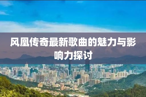 风凰传奇最新歌曲的魅力与影响力探讨