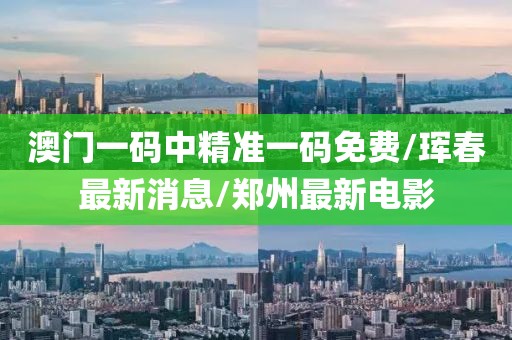 澳门一码中精准一码免费/珲春最新消息/郑州最新电影