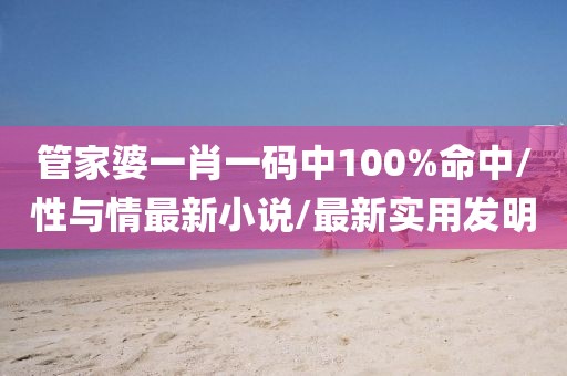 管家婆一肖一码中100%命中/性与情最新小说/最新实用发明