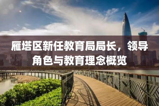 雁塔区新任教育局局长，领导角色与教育理念概览