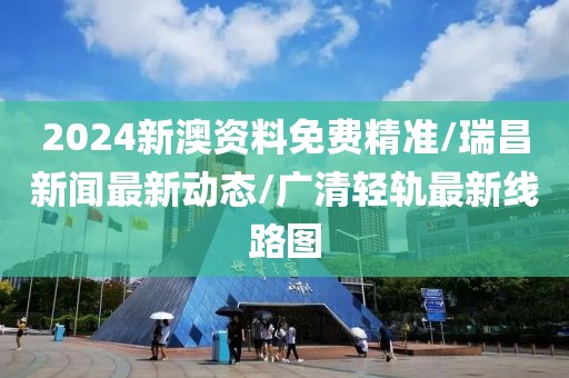 2024新澳资料免费精准/瑞昌新闻最新动态/广清轻轨最新线路图