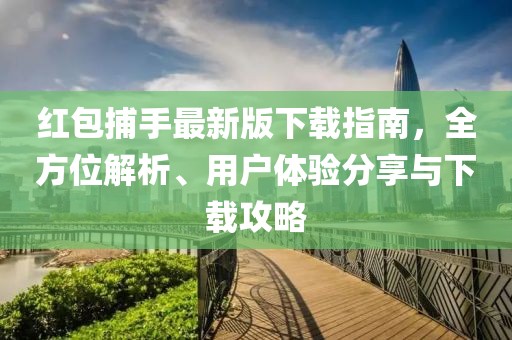 红包捕手最新版下载指南，全方位解析、用户体验分享与下载攻略