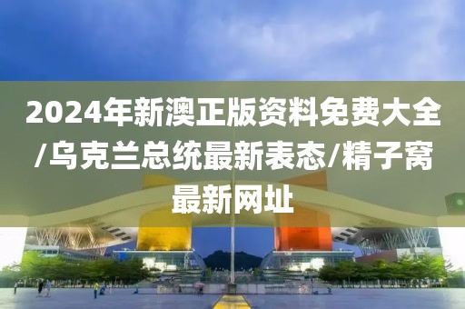 2024年新澳正版资料免费大全/乌克兰总统最新表态/精子窝最新网址