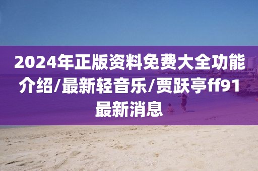 2024年正版资料免费大全功能介绍/最新轻音乐/贾跃亭ff91最新消息