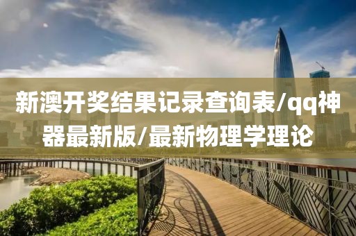 新澳开奖结果记录查询表/qq神器最新版/最新物理学理论