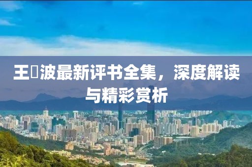 王玥波最新评书全集，深度解读与精彩赏析