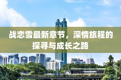 战恋雪最新章节，深情旅程的探寻与成长之路
