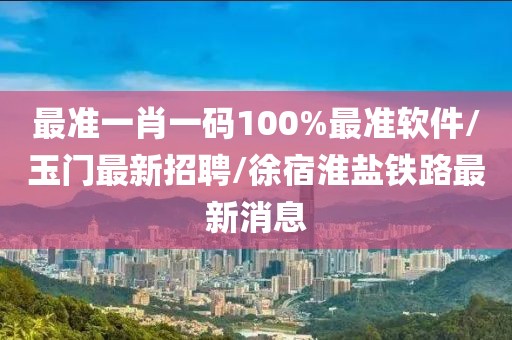 最准一肖一码100%最准软件/玉门最新招聘/徐宿淮盐铁路最新消息