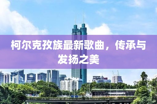 柯尔克孜族最新歌曲，传承与发扬之美