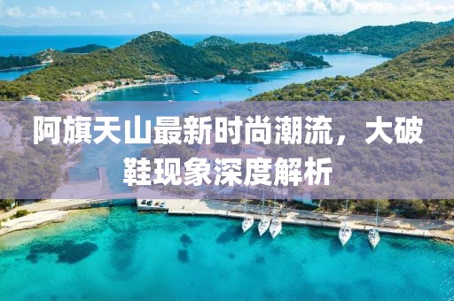 阿旗天山最新时尚潮流，大破鞋现象深度解析