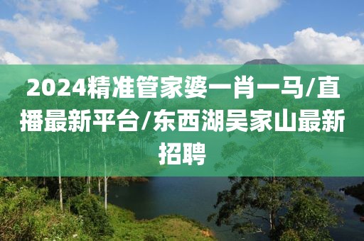 2024精准管家婆一肖一马/直播最新平台/东西湖吴家山最新招聘