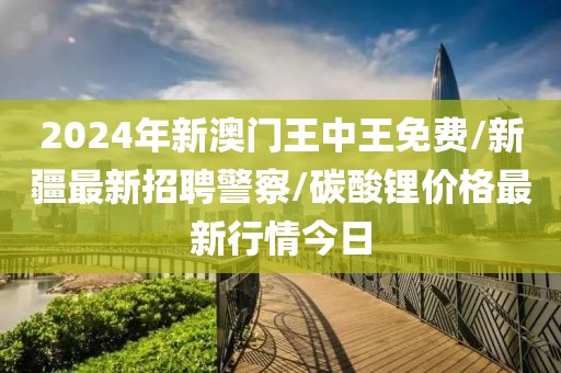 2024年新澳门王中王免费/新疆最新招聘警察/碳酸锂价格最新行情今日