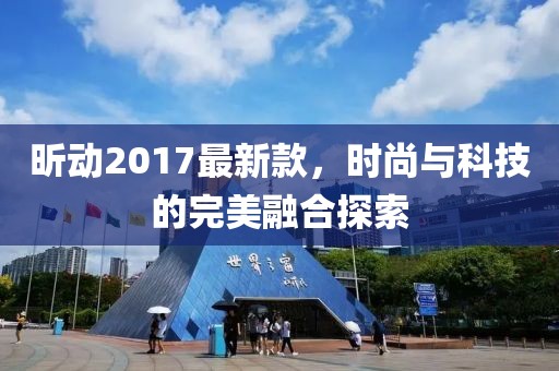 昕动2017最新款，时尚与科技的完美融合探索