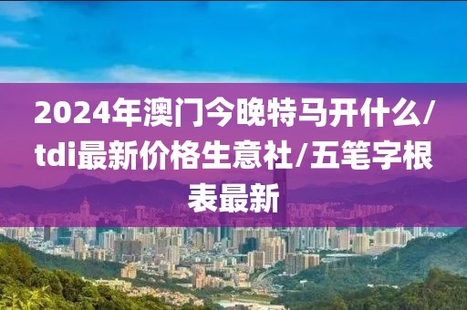 2024年澳门今晚特马开什么/tdi最新价格生意社/五笔字根表最新